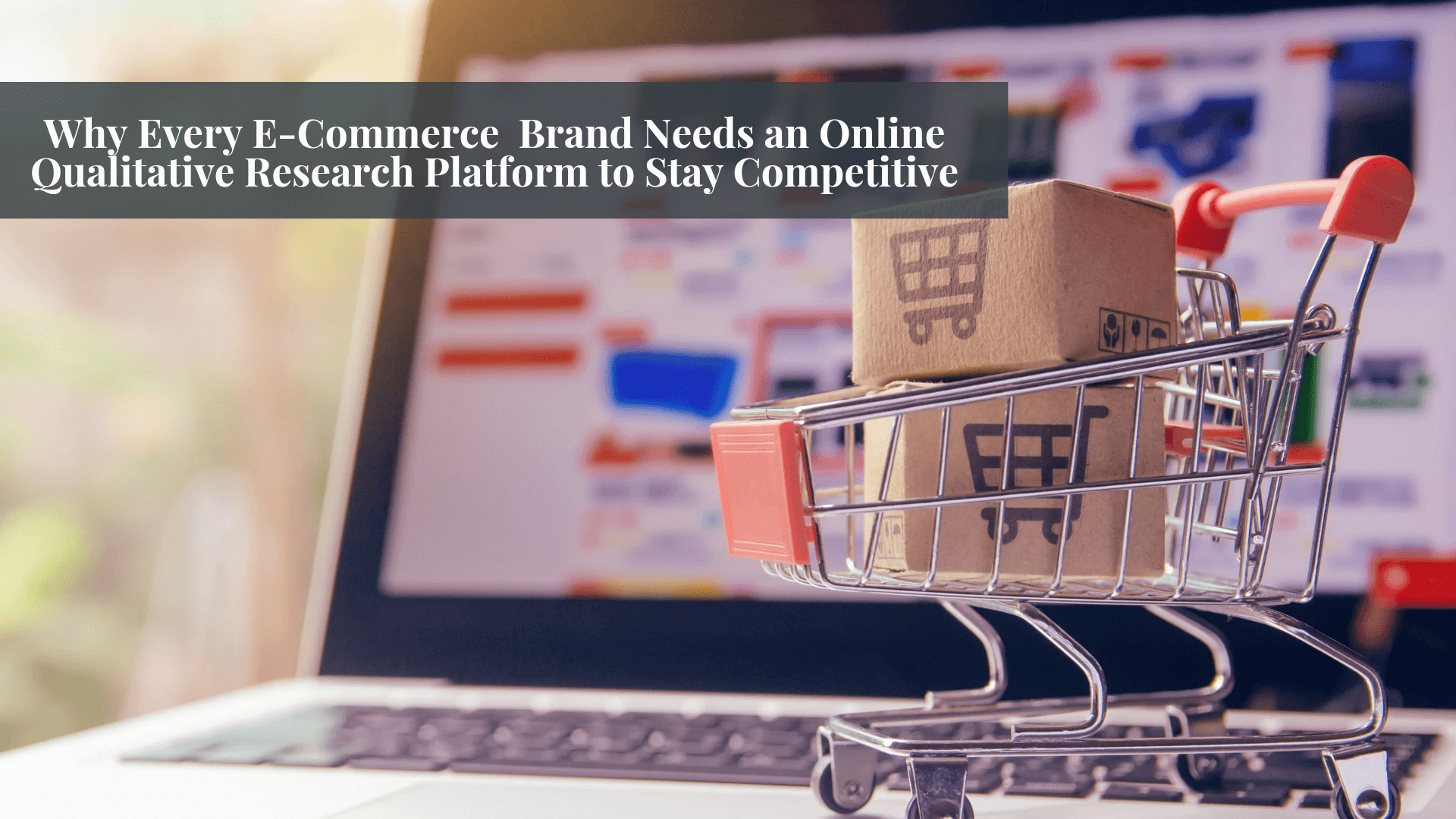 Why Every E-Commerce Brand Needs an Online Qualitative Research Platform to Stay Competitive
