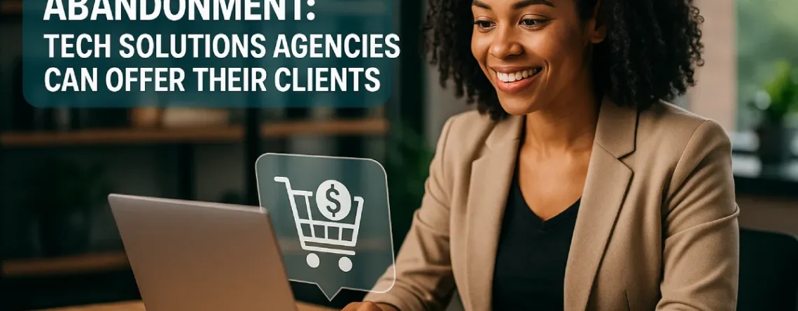 Reducing Cart Abandonment: Tech Solutions Agencies Can Offer Their Clients