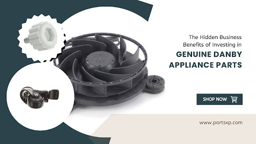 The Hidden Business Benefits of Investing in Genuine Danby Appliance Parts
